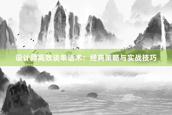 设计师高效谈单话术：经典策略与实战技巧